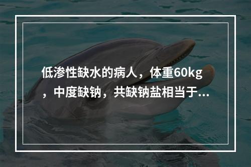 低渗性缺水的病人，体重60kg，中度缺钠，共缺钠盐相当于5%