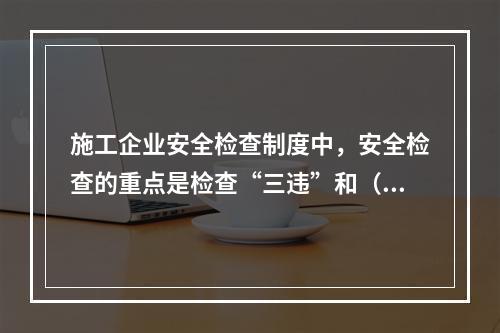 施工企业安全检查制度中，安全检查的重点是检查“三违”和（　）