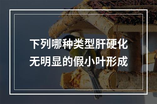 下列哪种类型肝硬化无明显的假小叶形成