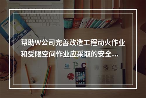 帮助W公司完善改造工程动火作业和受限空间作业应采取的安全防范