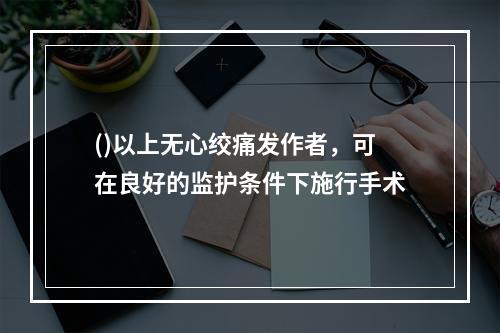 ()以上无心绞痛发作者，可在良好的监护条件下施行手术