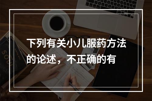 下列有关小儿服药方法的论述，不正确的有