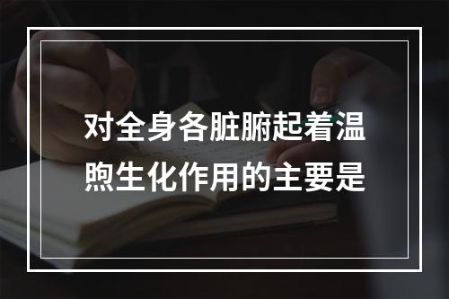 对全身各脏腑起着温煦生化作用的主要是