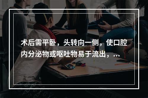 术后需平卧，头转向一侧，使口腔内分泌物或呕吐物易于流出，避免