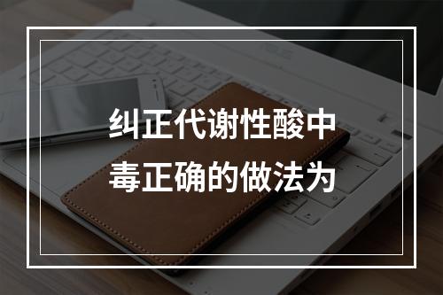 纠正代谢性酸中毒正确的做法为