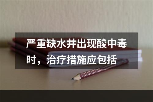 严重缺水并出现酸中毒时，治疗措施应包括