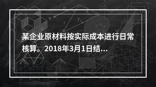 某企业原材料按实际成本进行日常核算。2018年3月1日结存甲