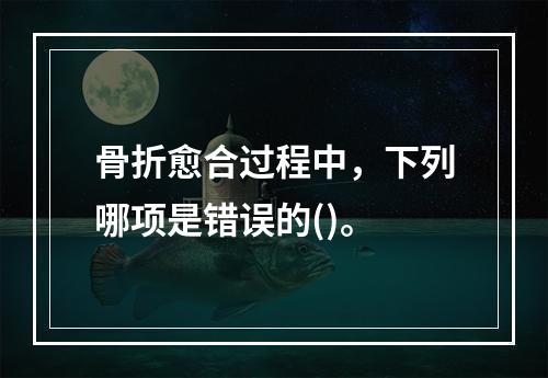 骨折愈合过程中，下列哪项是错误的()。