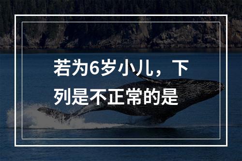 若为6岁小儿，下列是不正常的是