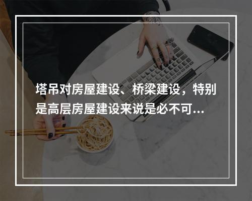 塔吊对房屋建设、桥梁建设，特别是高层房屋建设来说是必不可少的