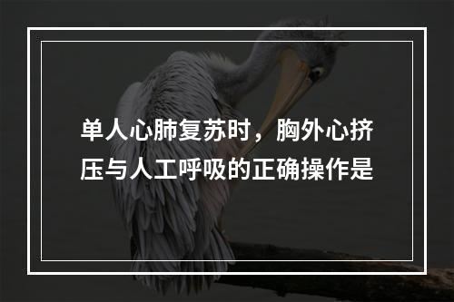 单人心肺复苏时，胸外心挤压与人工呼吸的正确操作是