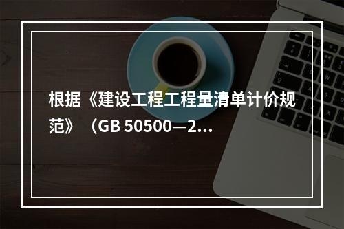 根据《建设工程工程量清单计价规范》（GB 50500—20