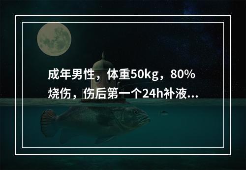 成年男性，体重50kg，80%烧伤，伤后第一个24h补液量为