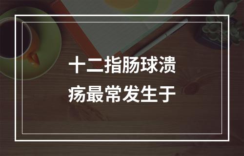 十二指肠球溃疡最常发生于