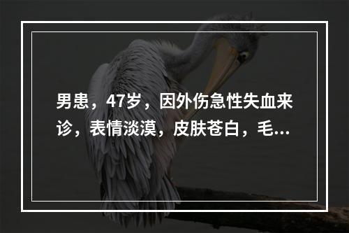 男患，47岁，因外伤急性失血来诊，表情淡漠，皮肤苍白，毛细血