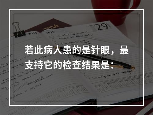 若此病人患的是针眼，最支持它的检查结果是：