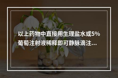 以上药物中直接用生理盐水或5%葡萄注射液稀释即可静脉滴注的铂