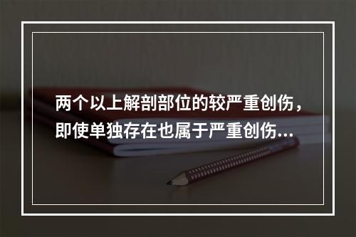 两个以上解剖部位的较严重创伤，即使单独存在也属于严重创伤，应