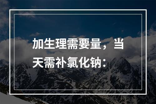 加生理需要量，当天需补氯化钠：