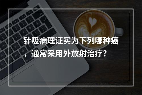 针吸病理证实为下列哪种癌，通常采用外放射治疗？