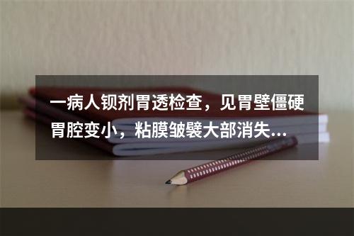 一病人钡剂胃透检查，见胃壁僵硬胃腔变小，粘膜皱襞大部消失。应