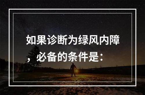 如果诊断为绿风内障，必备的条件是：