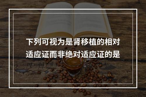 下列可视为是肾移植的相对适应证而非绝对适应证的是