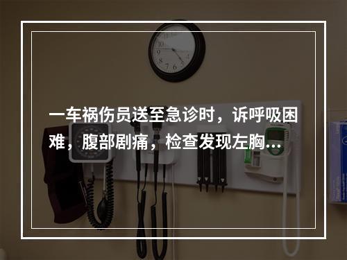 一车祸伤员送至急诊时，诉呼吸困难，腹部剧痛，检查发现左胸有一