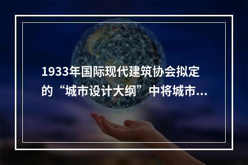 1933年国际现代建筑协会拟定的“城市设计大纲”中将城市属