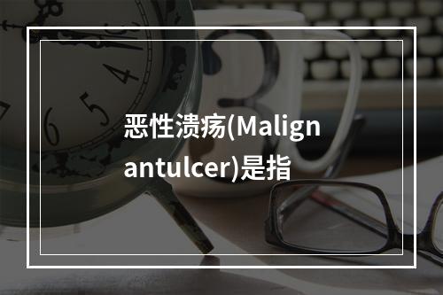 恶性溃疡(Malignantulcer)是指