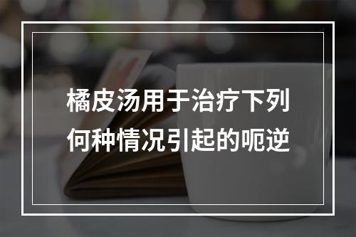 橘皮汤用于治疗下列何种情况引起的呃逆