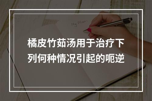 橘皮竹茹汤用于治疗下列何种情况引起的呃逆