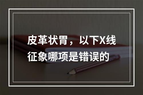 皮革状胃，以下X线征象哪项是错误的