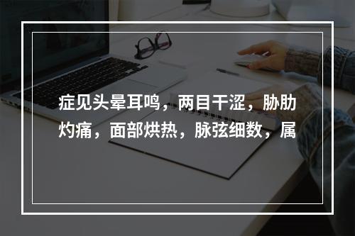 症见头晕耳鸣，两目干涩，胁肋灼痛，面部烘热，脉弦细数，属