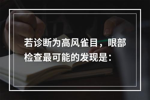 若诊断为高风雀目，眼部检查最可能的发现是：