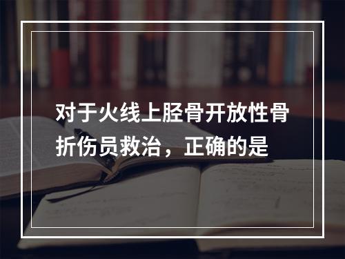 对于火线上胫骨开放性骨折伤员救治，正确的是