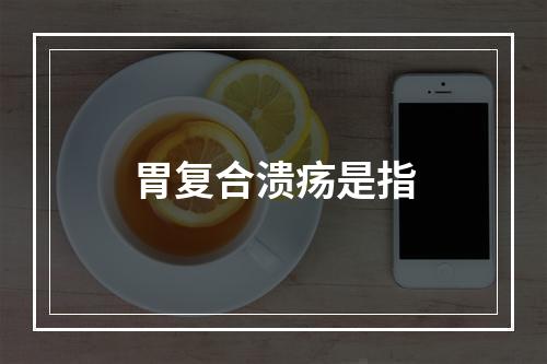 胃复合溃疡是指