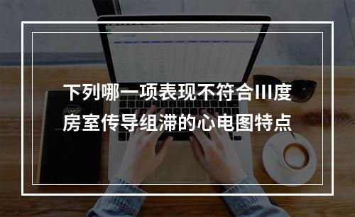 下列哪一项表现不符合Ⅲ度房室传导组滞的心电图特点