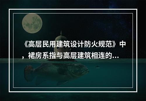 《高层民用建筑设计防火规范》中，裙房系指与高层建筑相连的附