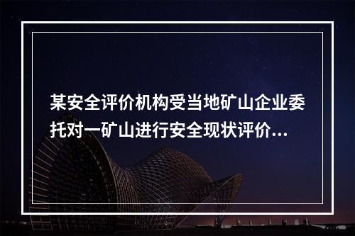 某安全评价机构受当地矿山企业委托对一矿山进行安全现状评价,安