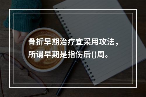 骨折早期治疗宜采用攻法，所谓早期是指伤后()周。