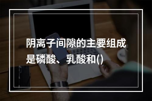 阴离子间隙的主要组成是磷酸、乳酸和()