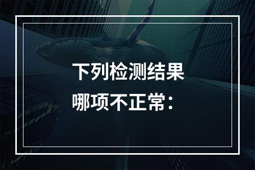 下列检测结果哪项不正常：