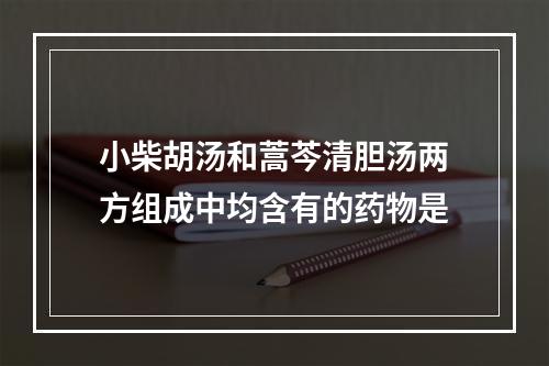 小柴胡汤和蒿芩清胆汤两方组成中均含有的药物是