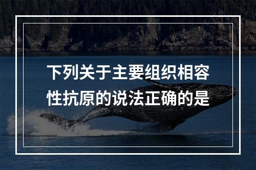 下列关于主要组织相容性抗原的说法正确的是