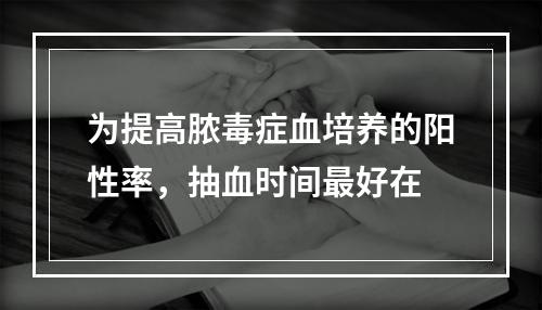 为提高脓毒症血培养的阳性率，抽血时间最好在