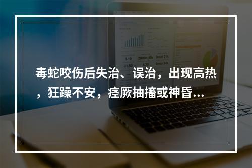 毒蛇咬伤后失治、误治，出现高热，狂躁不安，痉厥抽搐或神昏谵语