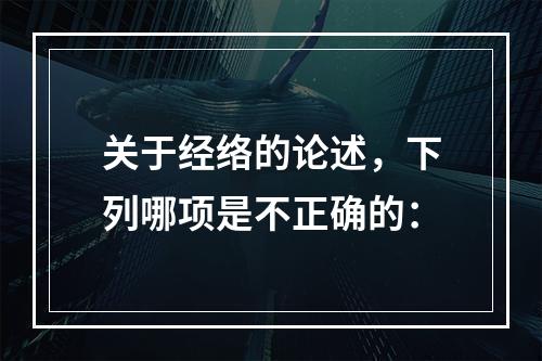 关于经络的论述，下列哪项是不正确的：