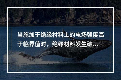 当施加于绝缘材料上的电场强度高于临界值时，绝缘材料发生破裂或