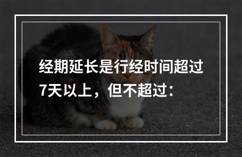 经期延长是行经时间超过7天以上，但不超过：